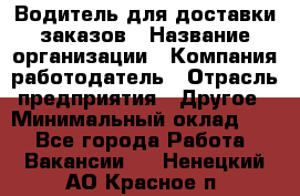 Водитель для доставки заказов › Название организации ­ Компания-работодатель › Отрасль предприятия ­ Другое › Минимальный оклад ­ 1 - Все города Работа » Вакансии   . Ненецкий АО,Красное п.